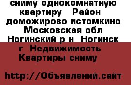 сниму однокомнатную квартиру › Район ­ доможирово истомкино - Московская обл., Ногинский р-н, Ногинск г. Недвижимость » Квартиры сниму   
